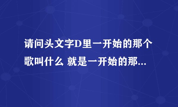 请问头文字D里一开始的那个歌叫什么 就是一开始的那个说唱 谢谢
