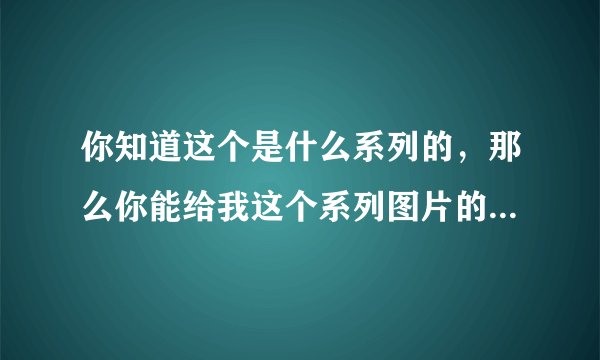 你知道这个是什么系列的，那么你能给我这个系列图片的网址么？？