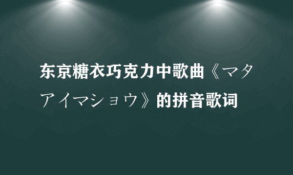 东京糖衣巧克力中歌曲《マタアイマショウ》的拼音歌词