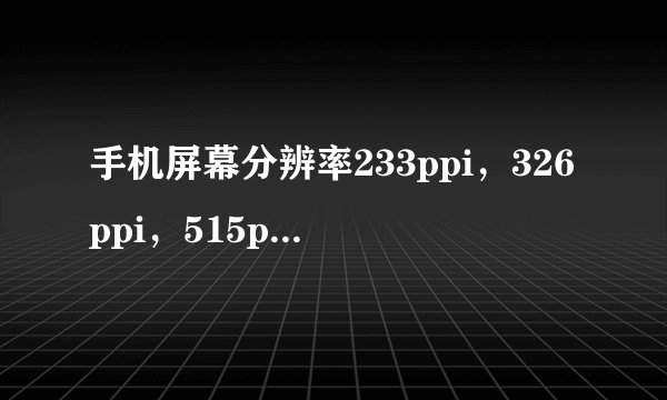 手机屏幕分辨率233ppi，326ppi，515ppi对于人眼的区别？要多大以上才不能分辨像素？