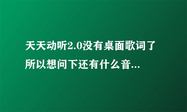 天天动听2.0没有桌面歌词了 所以想问下还有什么音乐软件是有桌面歌词的 机型是索爱x8
