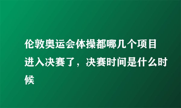 伦敦奥运会体操都哪几个项目进入决赛了，决赛时间是什么时候