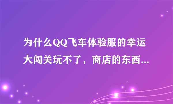 为什么QQ飞车体验服的幸运大闯关玩不了，商店的东西也好多没有。