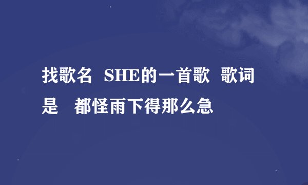 找歌名  SHE的一首歌  歌词是   都怪雨下得那么急