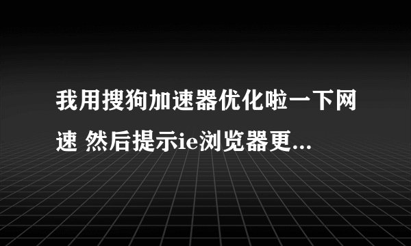 我用搜狗加速器优化啦一下网速 然后提示ie浏览器更新 结果打不开啦