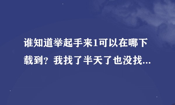 谁知道举起手来1可以在哪下载到？我找了半天了也没找到，不要片段，要完整版的，注意是举起手来1啊，请高
