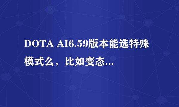 DOTA AI6.59版本能选特殊模式么，比如变态技能,变态英雄，等等…