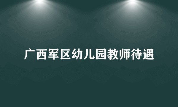 广西军区幼儿园教师待遇