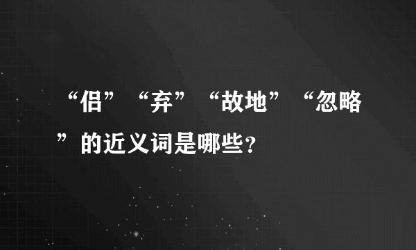 “侣”“弃”“故地”“忽略”的近义词是哪些？