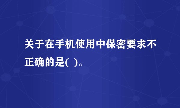 关于在手机使用中保密要求不正确的是( )。