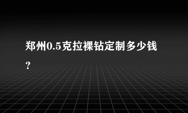 郑州0.5克拉裸钻定制多少钱？