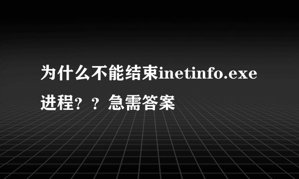 为什么不能结束inetinfo.exe进程？？急需答案