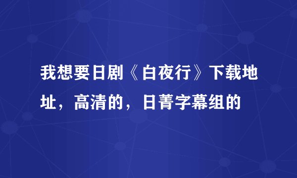 我想要日剧《白夜行》下载地址，高清的，日菁字幕组的