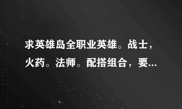 求英雄岛全职业英雄。战士，火药。法师。配搭组合，要说详细点的。高分回报