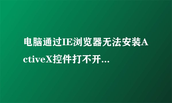 电脑通过IE浏览器无法安装ActiveX控件打不开网页怎么办