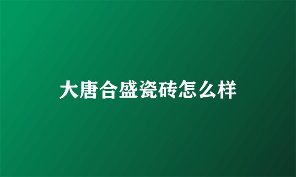 大唐合盛瓷砖怎么样