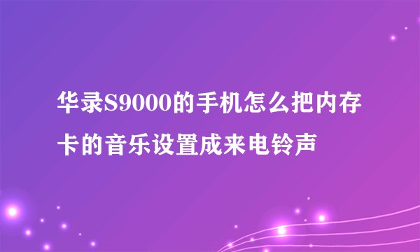 华录S9000的手机怎么把内存卡的音乐设置成来电铃声