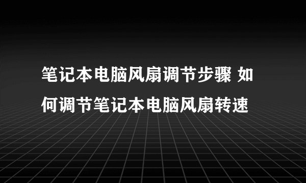 笔记本电脑风扇调节步骤 如何调节笔记本电脑风扇转速
