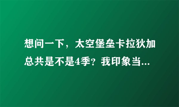 想问一下，太空堡垒卡拉狄加总共是不是4季？我印象当中好像就是4季。谁能给我一个准确答复？