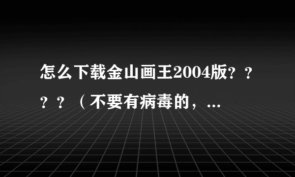 怎么下载金山画王2004版？？？？（不要有病毒的，速度要快的）