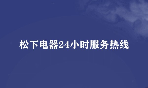 松下电器24小时服务热线