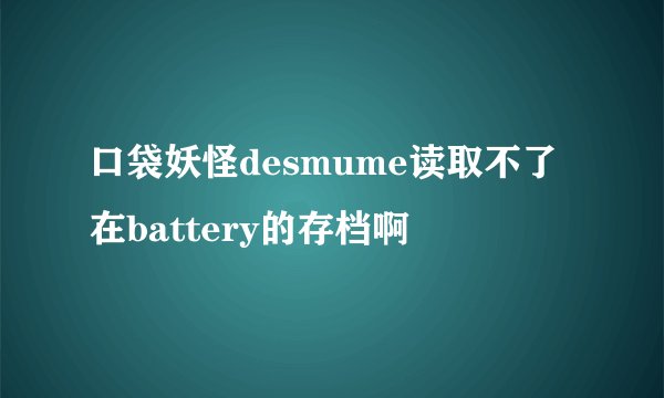 口袋妖怪desmume读取不了在battery的存档啊