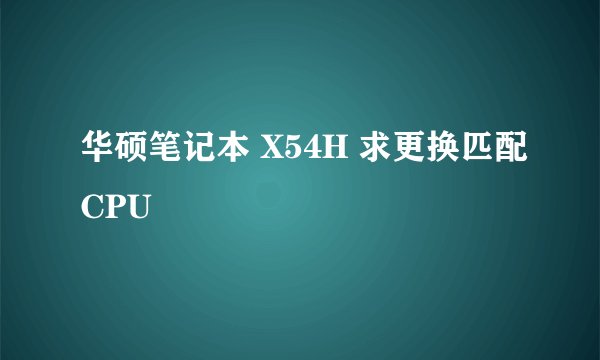 华硕笔记本 X54H 求更换匹配CPU