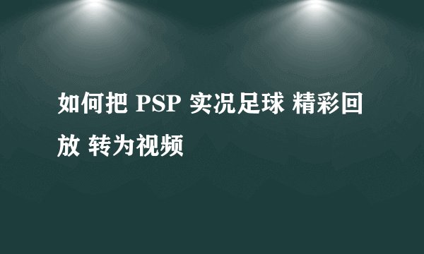 如何把 PSP 实况足球 精彩回放 转为视频