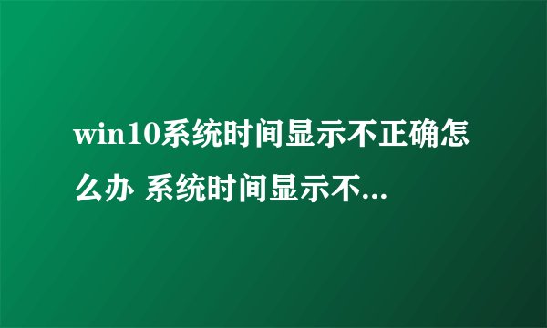 win10系统时间显示不正确怎么办 系统时间显示不正确解决方法【详解】-搜狗输入法
