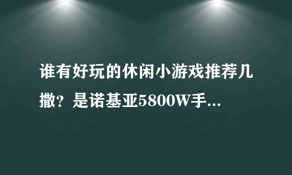 谁有好玩的休闲小游戏推荐几撒？是诺基亚5800W手机用的单机的，不要流量可以玩的那种，有就直接发给我谢谢