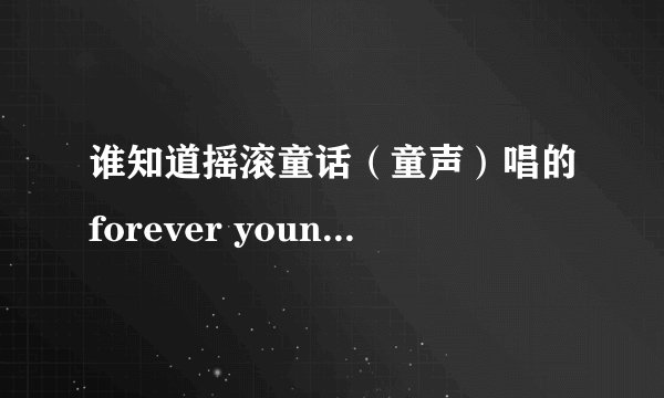 谁知道摇滚童话（童声）唱的forever young的歌词啊？急求！！