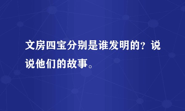 文房四宝分别是谁发明的？说说他们的故事。