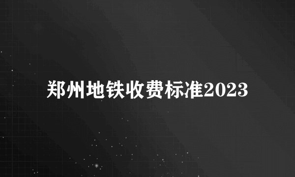 郑州地铁收费标准2023