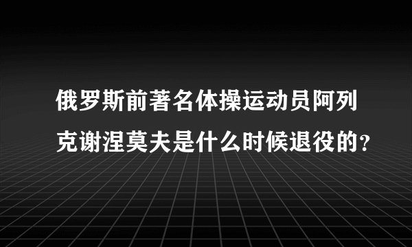 俄罗斯前著名体操运动员阿列克谢涅莫夫是什么时候退役的？