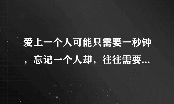 爱上一个人可能只需要一秒钟，忘记一个人却，往往需要一辈子，想要忘记你，我怎么办