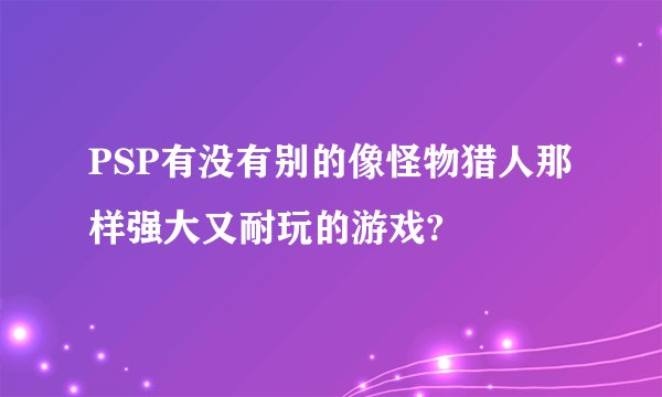 PSP有没有别的像怪物猎人那样强大又耐玩的游戏?