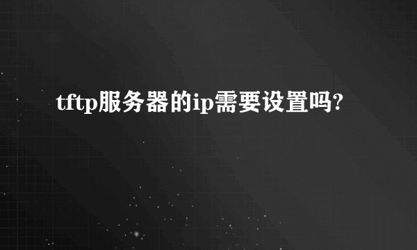 tftp服务器的ip需要设置吗?