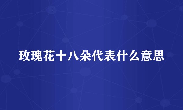 玫瑰花十八朵代表什么意思