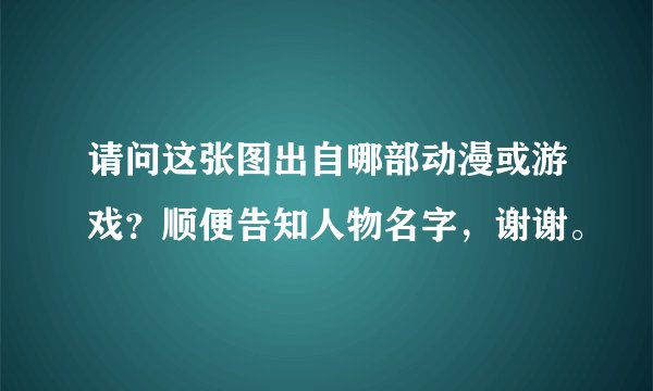 请问这张图出自哪部动漫或游戏？顺便告知人物名字，谢谢。