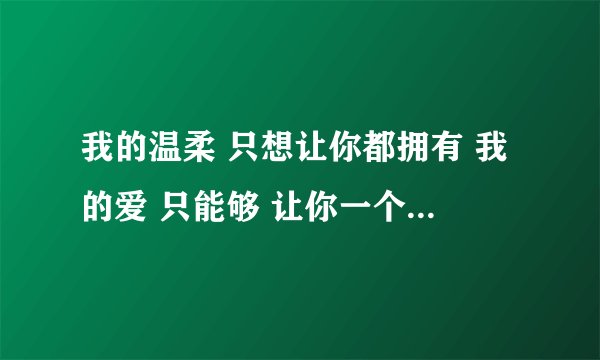 我的温柔 只想让你都拥有 我的爱 只能够 让你一个 人独自拥有是什么歌