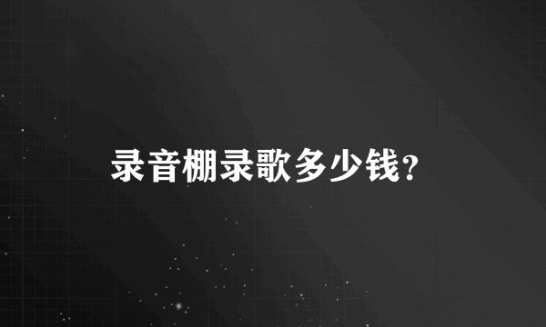 录音棚录歌多少钱？