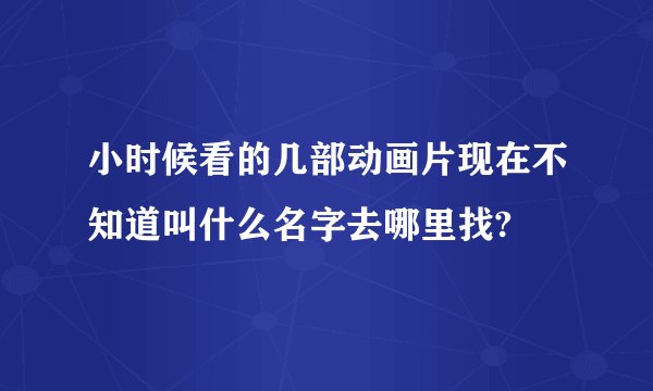 小时候看的几部动画片现在不知道叫什么名字去哪里找?