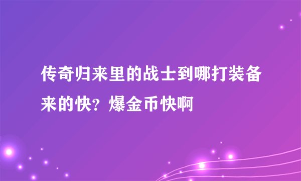 传奇归来里的战士到哪打装备来的快？爆金币快啊