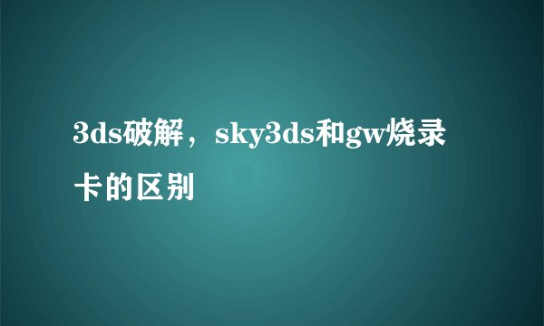 3ds破解，sky3ds和gw烧录卡的区别