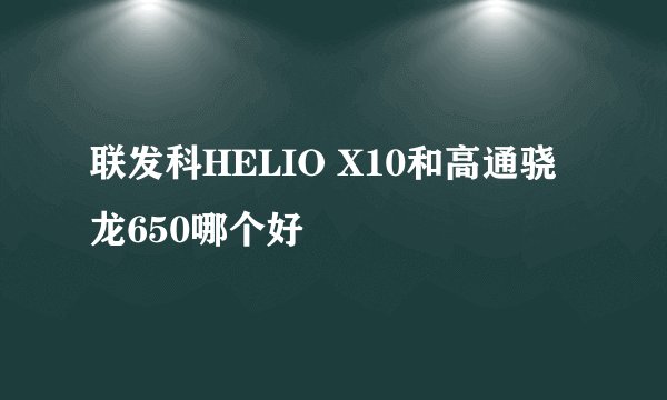 联发科HELIO X10和高通骁龙650哪个好