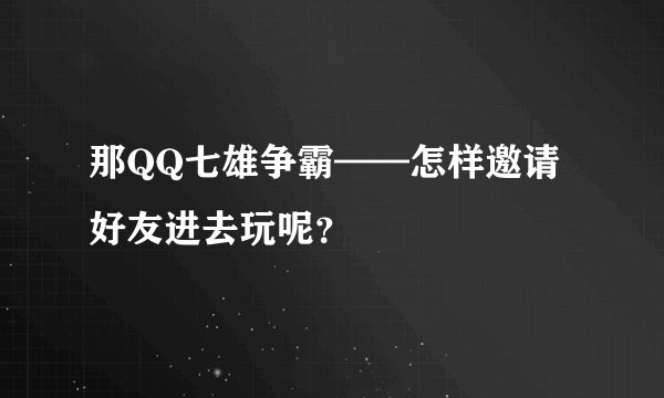 那QQ七雄争霸——怎样邀请好友进去玩呢？