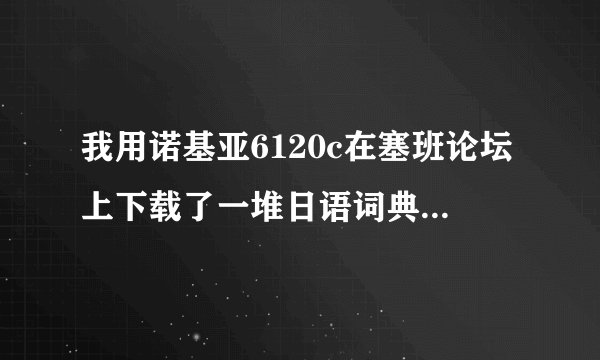 我用诺基亚6120c在塞班论坛上下载了一堆日语词典，一个也打不开，全是问号打头
