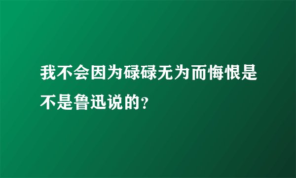 我不会因为碌碌无为而悔恨是不是鲁迅说的？
