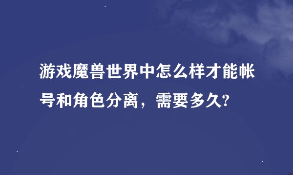 游戏魔兽世界中怎么样才能帐号和角色分离，需要多久?