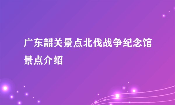 广东韶关景点北伐战争纪念馆景点介绍